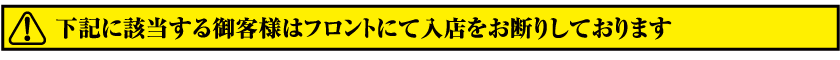 下記に該当する御客様はフロントにて入店をお断りしております